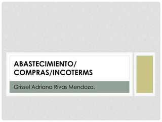 ABASTECIMIENTO/
COMPRAS/INCOTERMS
Grissel Adriana Rivas Mendoza.
 