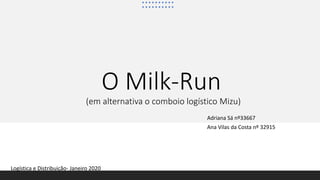 O Milk-Run
(em alternativa o comboio logístico Mizu)
Adriana Sá nº33667
Ana Vilas da Costa nº 32915
Logística e Distribuição- Janeiro 2020
 