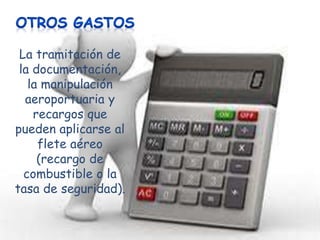 La tramitación de
la documentación,
la manipulación
aeroportuaria y
recargos que
pueden aplicarse al
flete aéreo
(recargo de
combustible o la
tasa de seguridad).

 