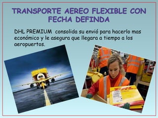 • DHL PREMIUM consolida su envió para hacerlo mas
económico y le asegura que llegara a tiempo a los
aeropuertos.

 