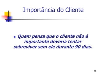 31
Importância do Cliente
 Quem pensa que o cliente não é
importante deveria tentar
sobreviver sem ele durante 90 dias.
 