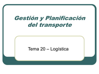 Gestión y Planificación
del transporte
Tema 20 – Logística
 