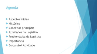 Agenda
 Aspectos inicias
 Histórico
 Conceitos principais
 Atividades da Logística
 Problemática da Logística
 Importância
 Discussão/ Atividade
2
 