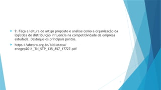 31
 9. Faça a leitura do artigo proposto e analise como a organização da
logística de distribuição influencia na competitividade da empresa
estudada. Destaque os principais pontos.
 https://abepro.org.br/biblioteca/
enegep2011_TN_STP_135_857_17727.pdf
 