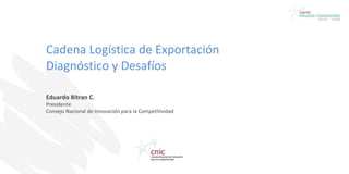Cadena Logística de Exportación  Diagnóstico y Desafíos Eduardo Bitran C. Presidente Consejo Nacional de Innovación para la Competitividad 