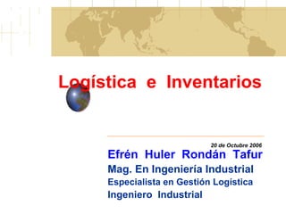 Logística  e  Inventarios 20 de Octubre 2006 Efrén  Huler  Rondán  Tafur Mag. En Ingeniería Industrial Especialista en Gestión Logística Ingeniero  Industrial 