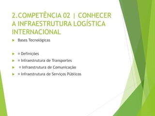2.COMPETÊNCIA 02 | CONHECER
A INFRAESTRUTURA LOGÍSTICA
INTERNACIONAL
 Bases Tecnológicas
 Definições
 Infraestrutura de Transportes
 Infraestrutura de Comunicação
 Infraestrutura de Serviços Públicos
 