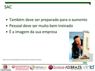 SAC

     • Também deve ser preparado para o aumento
     • Pessoal deve ser muito bem treinado
     • É a imagem da sua empresa




Material de responsabilidade do Professor Marcelo Schlittler Guimarães
 