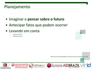 Planejamento

• Imaginar e pensar sobre o futuro
• Antecipar fatos que podem ocorrer
• Levando em conta
  –   Ambiente interno
  –   Ambiente externo




                         Material de responsabilidade do Professor Marcelo Schlittler Guimarães
 