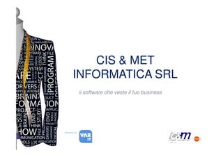 CIS & MET
         INFORMATICA SRL
                 il software che veste il tuo business




distribuito da
 