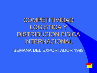 COMPETITIVIDAD LOGISTICA Y DISTRIBUCION FISICA INTERNACIONAL SEMANA DEL EXPORTADOR 1999 