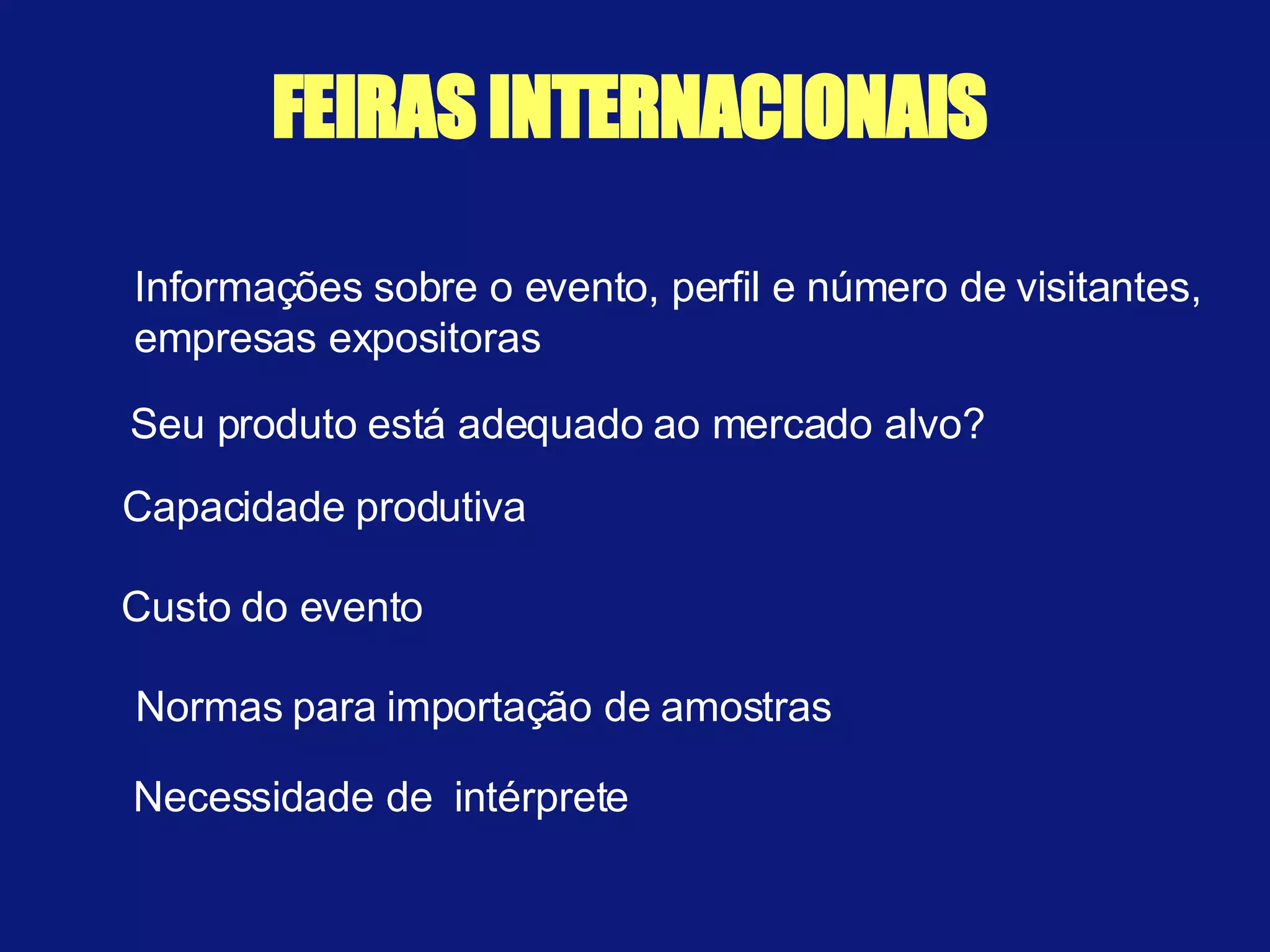 FEIRAS   INTERNACIONAIS Informações sobre o evento, perfil e número de visitantes, empresas expositoras Seu produto está adequado ao mercado alvo? Capacidade produtiva Custo do evento Normas para importação de amostras Necessidade de  intérprete 