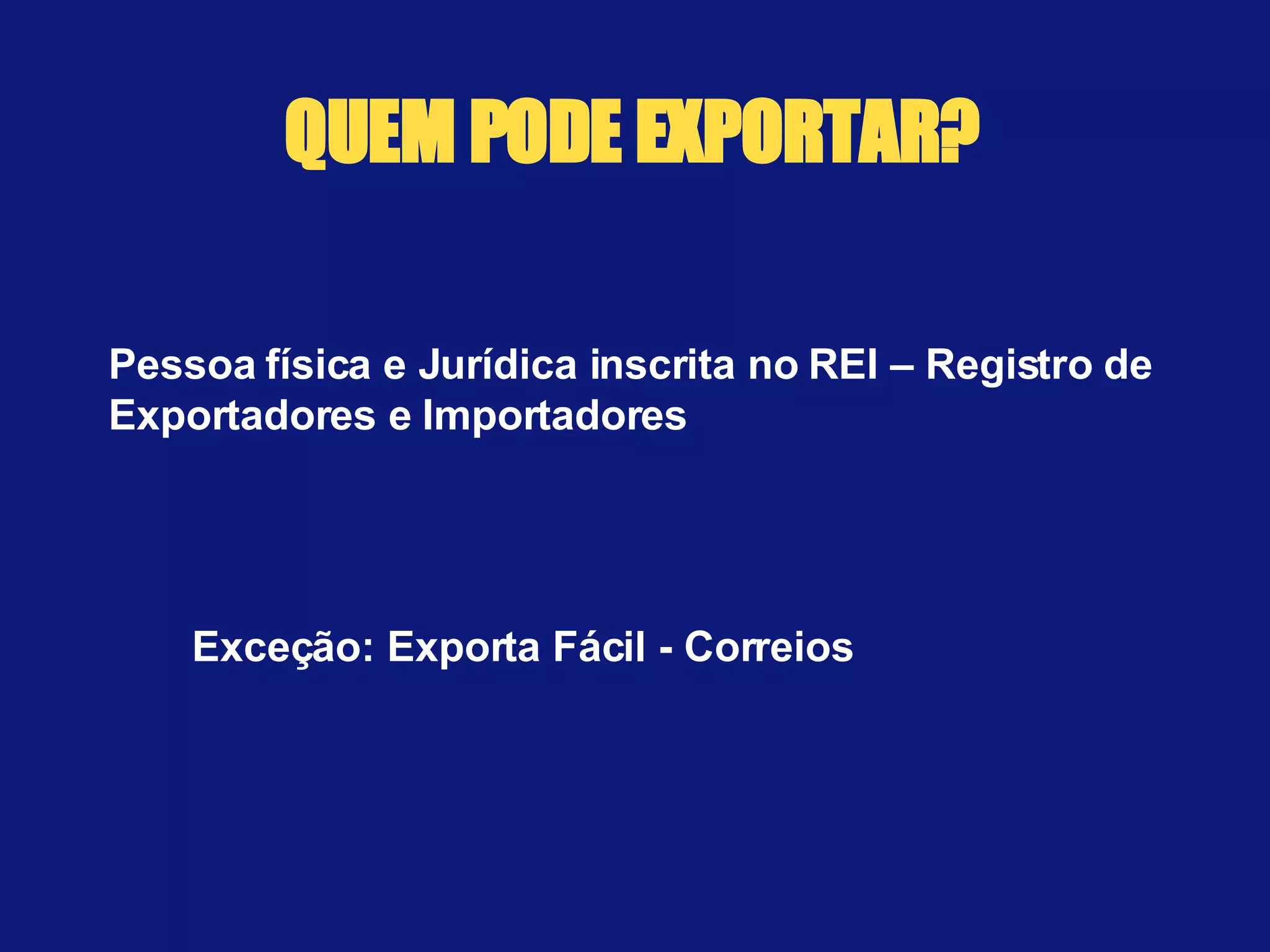 QUEM PODE EXPORTAR? Pessoa física e Jurídica inscrita no REI – Registro de Exportadores e Importadores Exceção: Exporta Fácil - Correios 