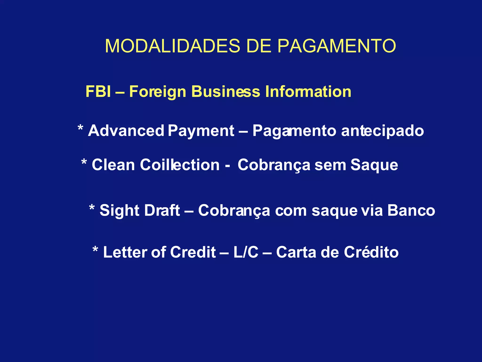 MODALIDADES DE PAGAMENTO * Advanced Payment – Pagamento antecipado * Clean Coillection -  Cobrança sem Saque * Sight Draft – Cobrança com saque via Banco * Letter of Credit – L/C – Carta de Crédito FBI – Foreign Business Information 