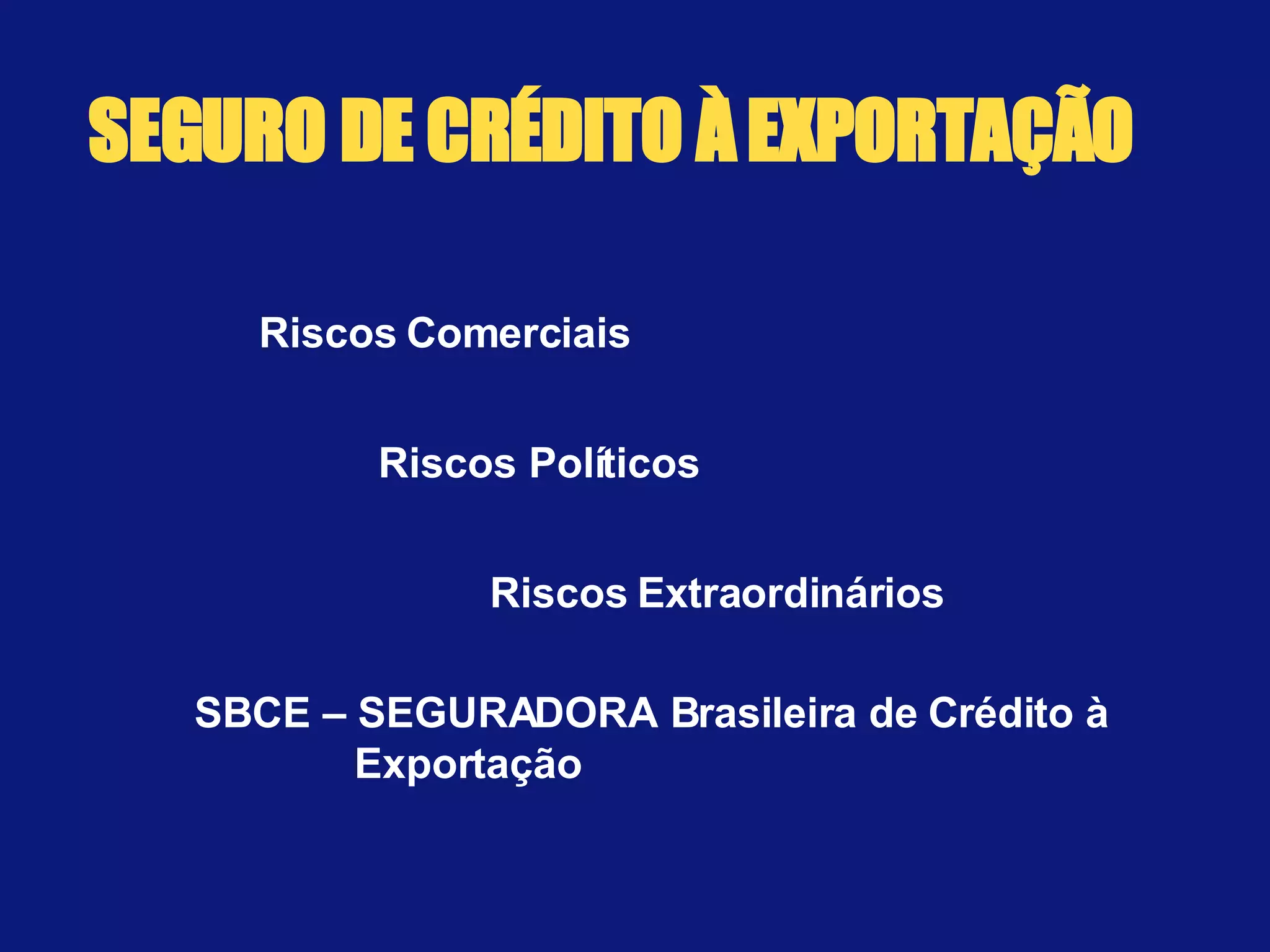 SEGURO DE CRÉDITO À EXPORTAÇÃO Riscos Comerciais Riscos Políticos Riscos Extraordinários SBCE – SEGURADORA Brasileira de Crédito à  Exportação 