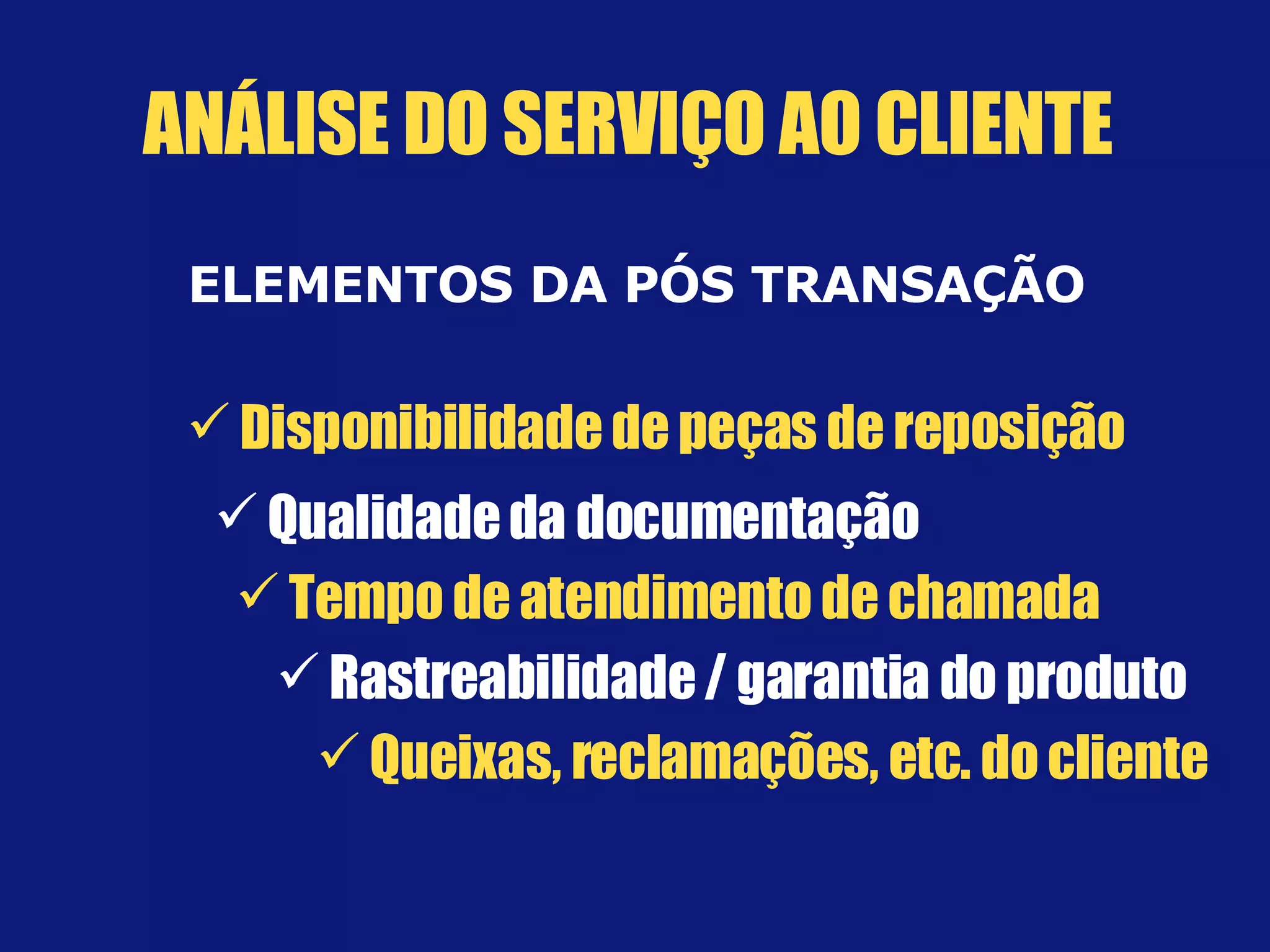 ELEMENTOS DA PÓS TRANSAÇÃO Disponibilidade de peças de reposição Tempo de atendimento de chamada Rastreabilidade / garantia do produto Queixas, reclamações, etc. do cliente Qualidade da documentação ANÁLISE DO SERVIÇO AO CLIENTE 