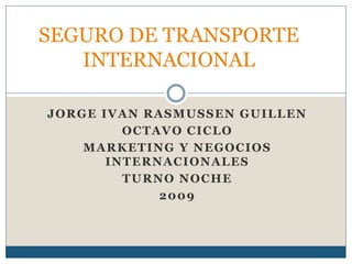 JORGE IVAN RASMUSSEN GUILLEN
OCTAVO CICLO
MARKETING Y NEGOCIOS
INTERNACIONALES
TURNO NOCHE
2009
SEGURO DE TRANSPORTE
INTERNACIONAL
 
