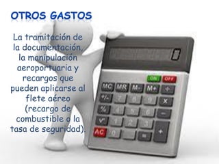 La tramitación de
la documentación,
la manipulación
aeroportuaria y
recargos que
pueden aplicarse al
flete aéreo
(recargo de
combustible o la
tasa de seguridad).

 