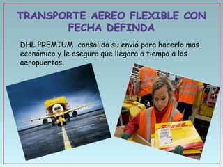 • DHL PREMIUM consolida su envió para hacerlo mas
económico y le asegura que llegara a tiempo a los
aeropuertos.

 