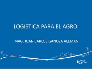 LOGISTICA PARA EL AGRO
MAG. JUAN CARLOS GANOZA ALEMAN

 