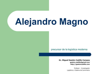 Alejandro Magno precursor de la logística moderna Dr. Miguel Gastón Cedillo Campos [email_address] http://gastoncedillo.com Profesor - Investigador Logística y Cadena de Suministro 