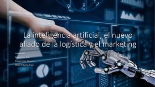 La inteligencia artificial, el nuevo
aliado de la logística y el marketing
Integrantes
Roger Araya Cruz
Brayan Calvo Barquero
Wilberth Garita Araya
 
