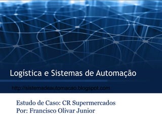 Logística e Sistemas de Automação Estudo de Caso: CR Supermercados Por: Francisco Olivar Junior http://sistemadeautomacao.blogspot.com 