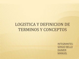 LOGISTICA Y DEFINICION DE
 TERMINOS Y CONCEPTOS


                   INTEGRANTES:
                   SERGIO BELLO
                   DAIMER
                   MANUEL
 