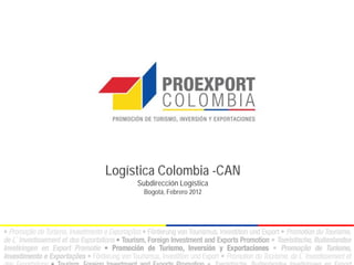 Logística Colombia -CAN
     Subdirección Logística
       Bogotá, Febrero 2012
 