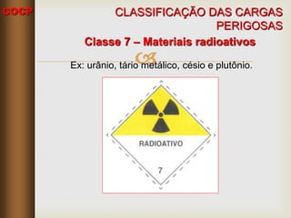 COCP

Classe 7 – Materiais radioativos
Ex: urânio, tário metálico, césio e plutônio.
CLASSIFICAÇÃO DAS CARGAS
PERIGOSAS
 