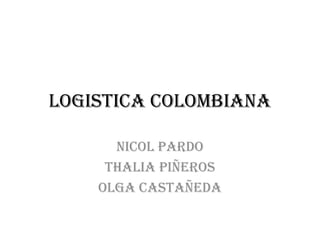 LOGISTICA COLOMBIANA  NICOL PARDO  THALIA PIÑEROS  OLGA CASTAÑEDA  