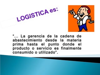 “... La gerencia de la cadena de
abastecimiento desde la materia
prima hasta el punto donde el
producto o servicio es finalmente
consumido o utilizado”.
 