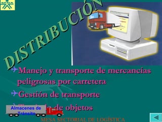 Manejo y transporte de mercancíasManejo y transporte de mercancías
peligrosas por carreterapeligrosas por carretera
Gestión de transporteGestión de transporte
Traslado de objetosTraslado de objetos
DISTRIBUCIÓN
DISTRIBUCIÓN
Almacenes de
Tránsito
MESA SECTORIAL DE LOGÍSTICA
 