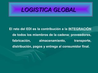 El reto del EDI es la contribución a la INTEGRACIÓN
de todos los miembros de la cadena; proveedores,
fabricación, almacenamiento, transporte,
distribución, pagos y entrega al consumidor final.
LOGISTICA GLOBALLOGISTICA GLOBAL
 