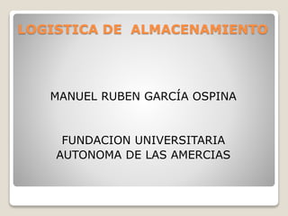 LOGISTICA DE ALMACENAMIENTO
MANUEL RUBEN GARCÍA OSPINA
FUNDACION UNIVERSITARIA
AUTONOMA DE LAS AMERCIAS
 