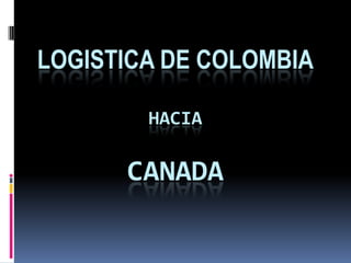 LOGISTICA DE COLOMBIA

        HACIA

      CANADA
 