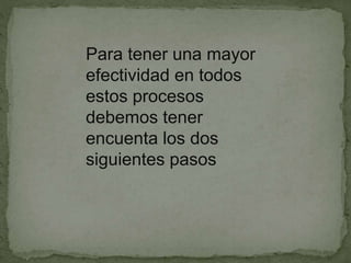 Para tener una mayor
efectividad en todos
estos procesos
debemos tener
encuenta los dos
siguientes pasos
 