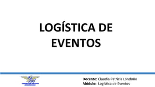 Docente:	
  Claudia	
  Patricia	
  Londoño	
  
Módulo:	
  	
  Logís3ca	
  de	
  Eventos	
  
LOGÍSTICA	
  DE	
  
EVENTOS	
  
 