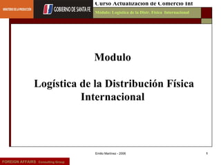 Emilio Martínez - 2006 FOREIGN AFFAIRS   Consulting Group Curso Actualización de Comercio Int Módulo: Logística de la Distr. Física  Internacional Modulo  Logística de la Distribución Física Internacional  