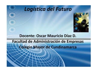 Logística del Futuro



    Docente: Oscar Mauricio Díaz D.
Facultad de Administración de Empresas
    Colegio Mayor de Cundinamarca
 