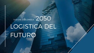 2050
LOGISTICA DEL
FUTURO
VISION COLOMBIA
 