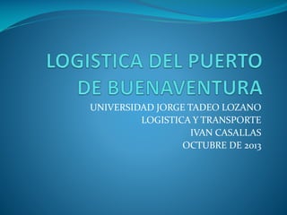 UNIVERSIDAD JORGE TADEO LOZANO
LOGISTICA Y TRANSPORTE
IVAN CASALLAS
OCTUBRE DE 2013
 
