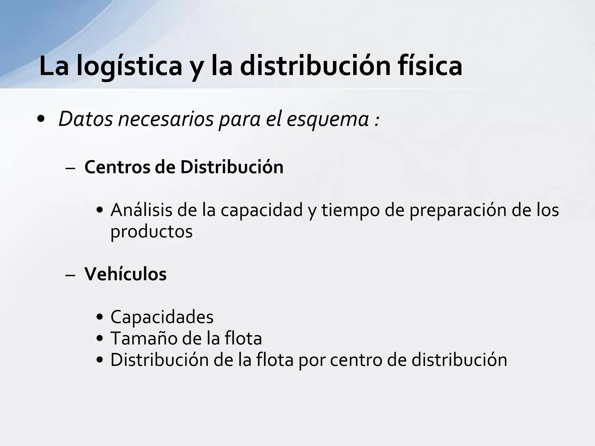 Datos necesarios para el esquema :Centros de DistribuciónAnálisis de la capacidad y tiempo de preparación de los productosVehículosCapacidadesTamaño de la flotaDistribución de la flota por centro de distribuciónLa logística y la distribución física 