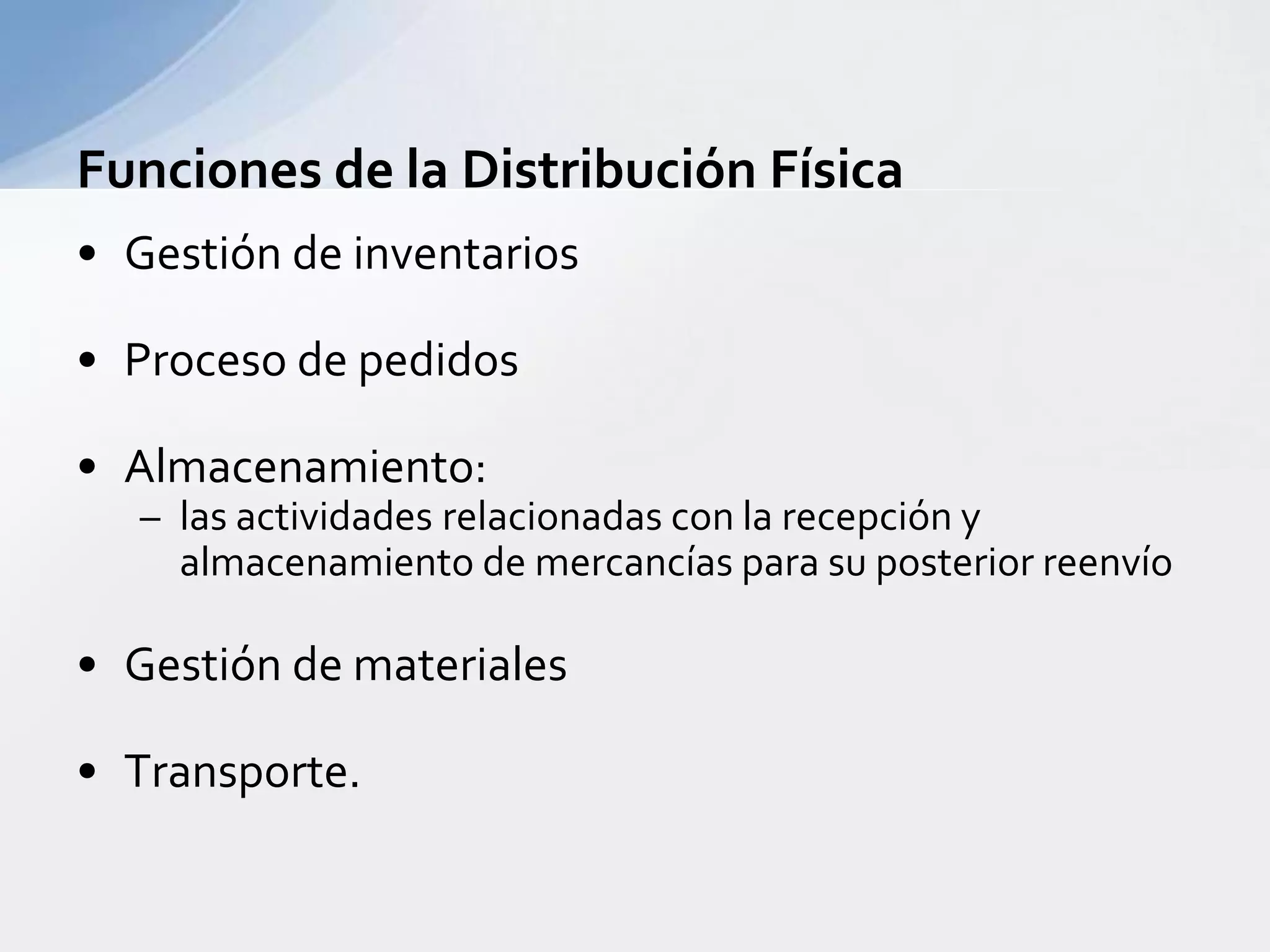 Funcionesde la DistribuciónFísicaGestiónde inventariosProcesode pedidosAlmacenamiento:lasactividadesrelacionadas con la recepción y almacenamiento de mercancíasparasu posterior reenvíoGestiónde materialesTransporte.