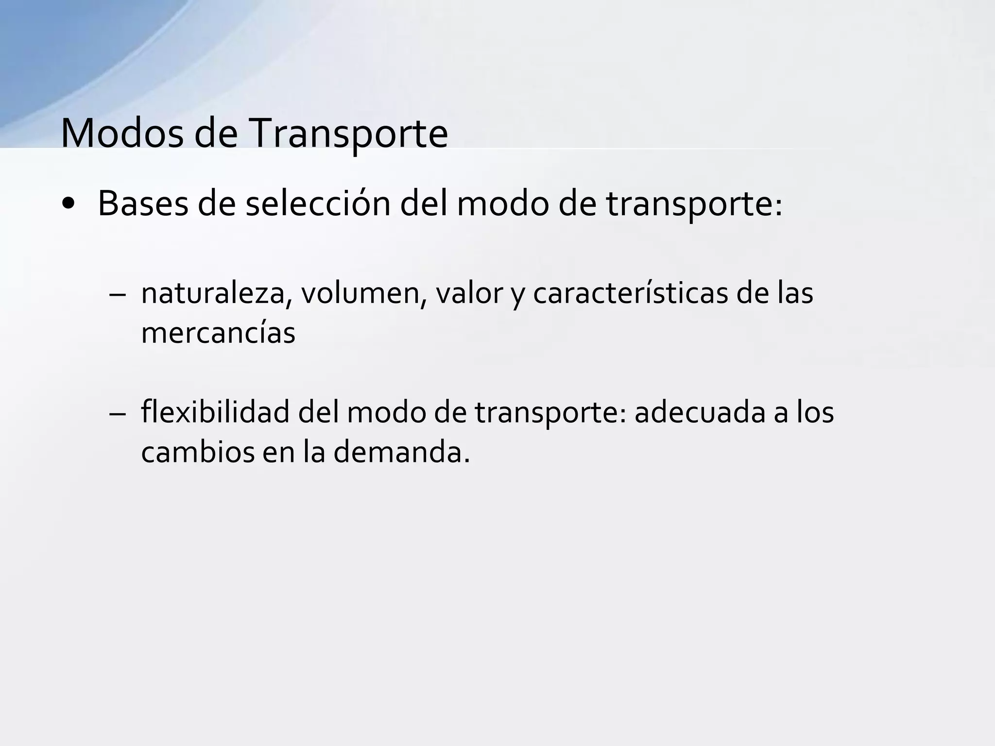 Modosde TransporteBases de selección del modo de transporte:naturaleza, volumen, valor y características de lasmercancíasflexibilidad del modo de transporte: adecuada a los cambios en la demanda.