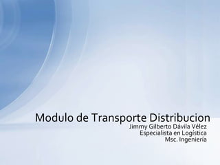 Jimmy Gilberto Dávila Vélez Especialista en Logística Msc. Ingeniería Modulo de Transporte Distribucion 
