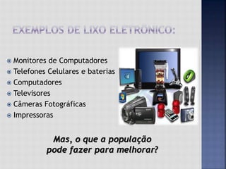  Monitores de Computadores
 Telefones Celulares e baterias
 Computadores
 Televisores
 Câmeras Fotográficas
 Impressoras
Mas, o que a população
pode fazer para melhorar?
 