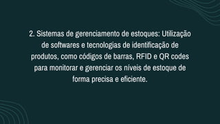 2. Sistemas de gerenciamento de estoques: Utilização
de softwares e tecnologias de identificação de
produtos, como códigos de barras, RFID e QR codes
para monitorar e gerenciar os níveis de estoque de
forma precisa e eficiente.
 