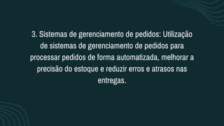 3. Sistemas de gerenciamento de pedidos: Utilização
de sistemas de gerenciamento de pedidos para
processar pedidos de forma automatizada, melhorar a
precisão do estoque e reduzir erros e atrasos nas
entregas.
 