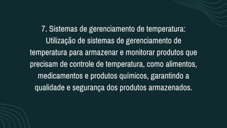 7. Sistemas de gerenciamento de temperatura:
Utilização de sistemas de gerenciamento de
temperatura para armazenar e monitorar produtos que
precisam de controle de temperatura, como alimentos,
medicamentos e produtos químicos, garantindo a
qualidade e segurança dos produtos armazenados.
 